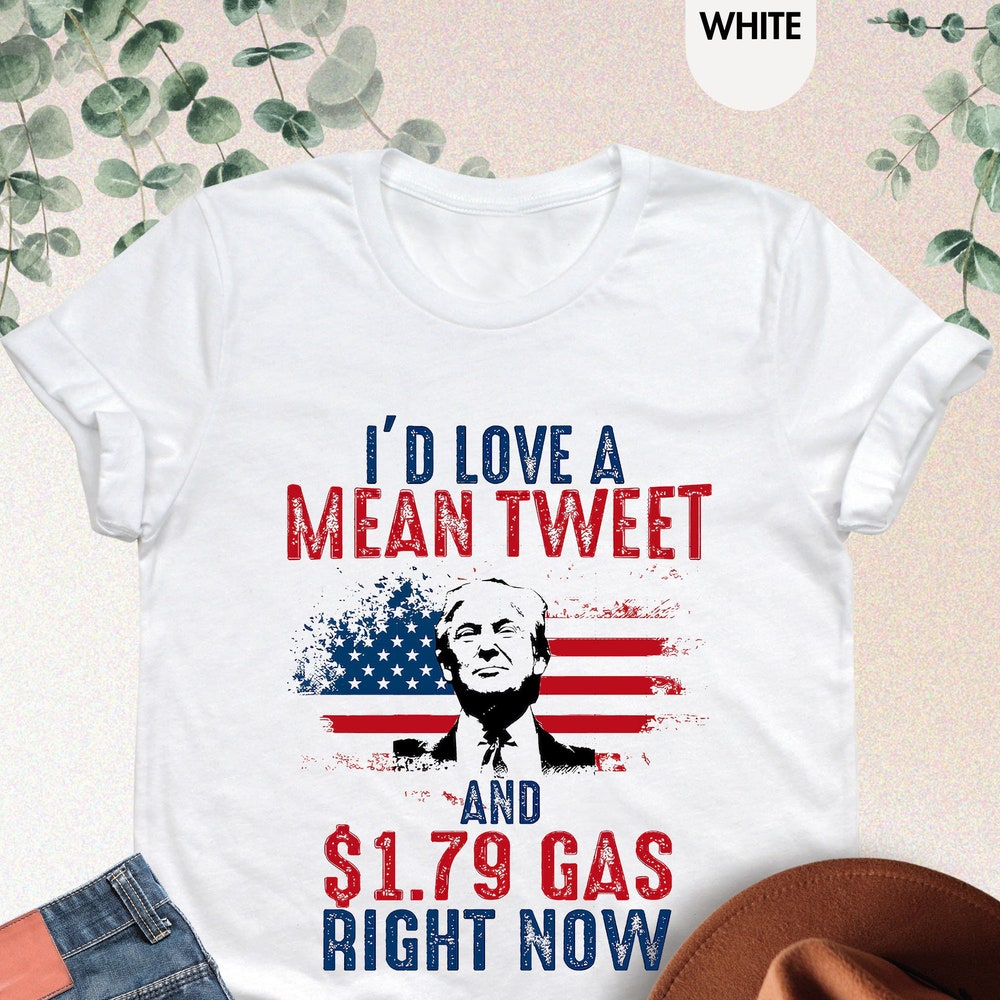 I 'd Love A Mean Tweet And 1.79 Gas Right Now Shirt,Trump 2024 Shirt,Awakened Patriot Shirt,Republican Shirt,Political Shirt,Patriotic Shirt T-shirt & Hoodie