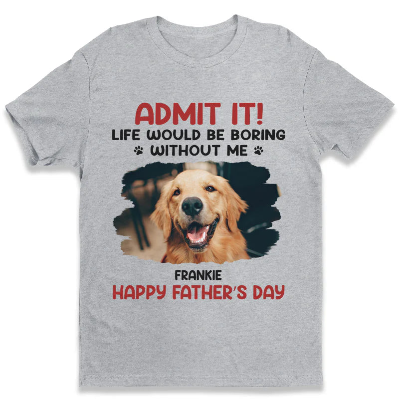 ADMIT IT! Life Would Be Boring Without Me – Funny Dog Dad Classic Tee, Perfect Father’s Day Gift for Pet Lovers
