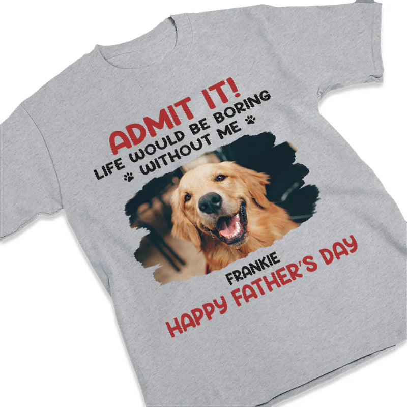 ADMIT IT! Life Would Be Boring Without Me – Funny Dog Dad Classic Tee, Perfect Father’s Day Gift for Pet Lovers