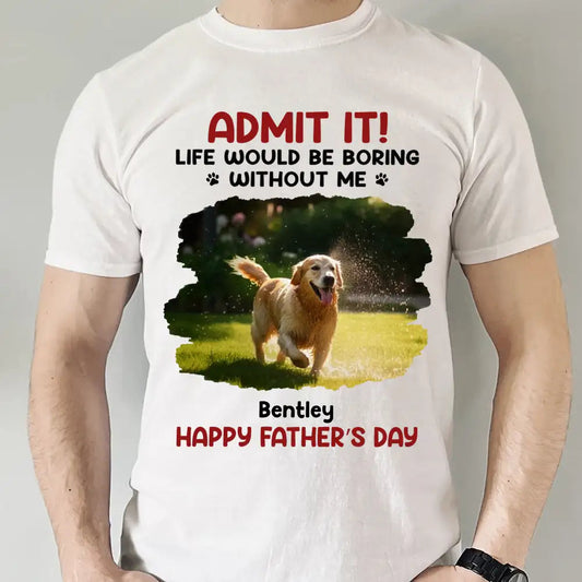 ADMIT IT! Life Would Be Boring Without Me – Funny Dog Dad Classic Tee, Perfect Father’s Day Gift for Pet Lovers